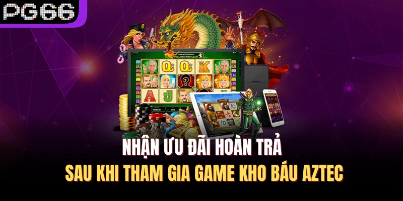 Nhận ưu đãi hoàn trả sau khi tham gia game kho báu Aztec