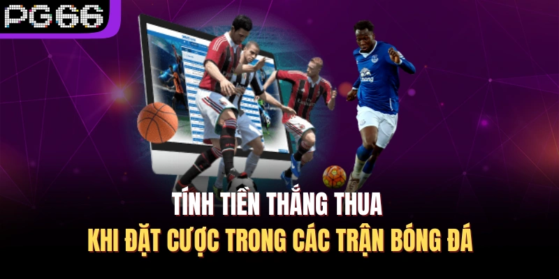 Tính tiền thắng thua khi đặt cược trong các trận bóng đá